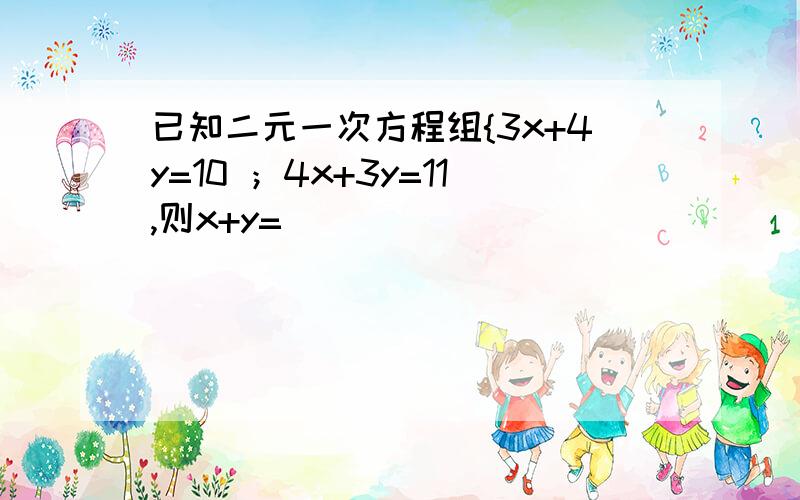 已知二元一次方程组{3x+4y=10 ；4x+3y=11,则x+y=（ ）