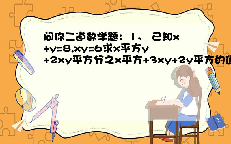 问你二道数学题：1、 已知x+y=8,xy=6求x平方y+2xy平方分之x平方+3xy+2y平方的值