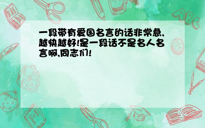 一段带有爱国名言的话非常急,越快越好!是一段话不是名人名言啊,同志们!