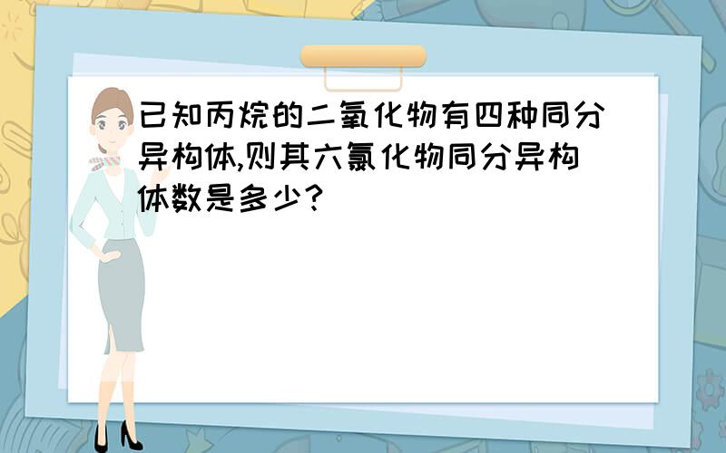 已知丙烷的二氧化物有四种同分异构体,则其六氯化物同分异构体数是多少?