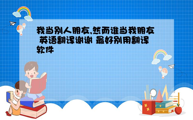 我当别人朋友,然而谁当我朋友 英语翻译谢谢 最好别用翻译软件