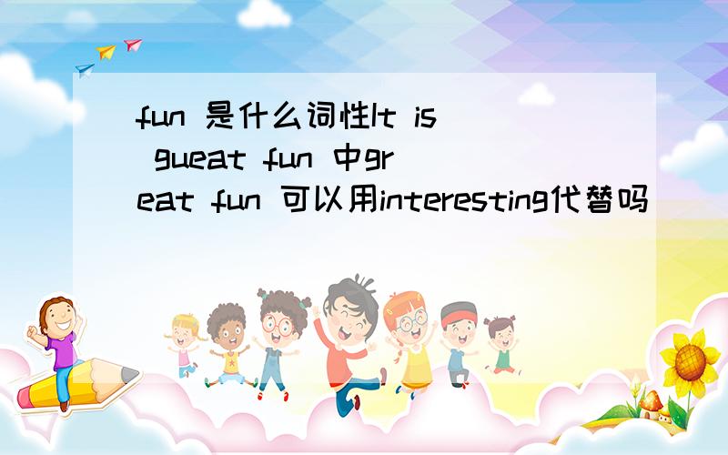 fun 是什么词性It is gueat fun 中great fun 可以用interesting代替吗