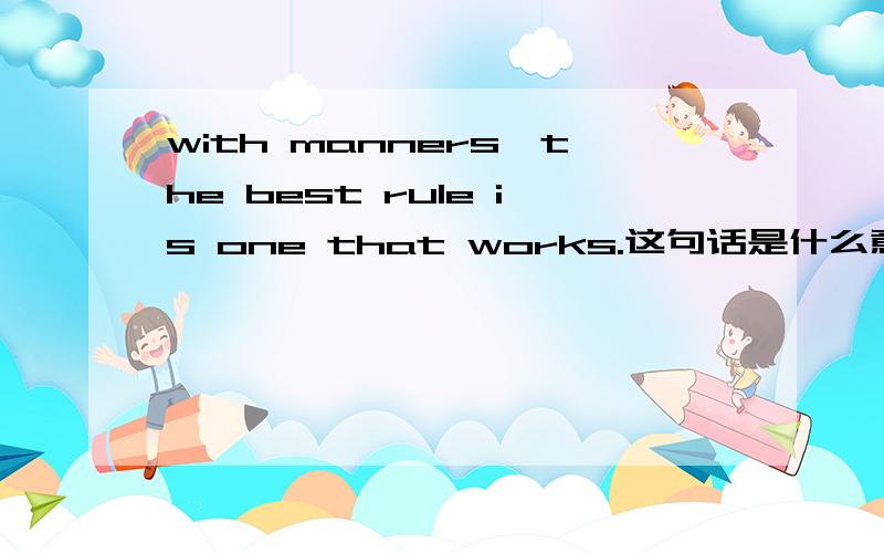 with manners,the best rule is one that works.这句话是什么意思?