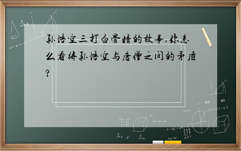 孙悟空三打白骨精的故事,你怎么看待孙悟空与唐僧之间的矛盾?