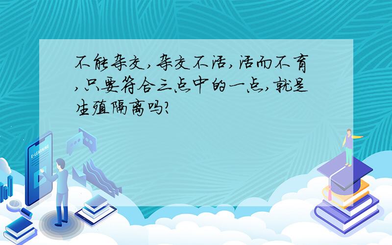 不能杂交,杂交不活,活而不育,只要符合三点中的一点,就是生殖隔离吗?