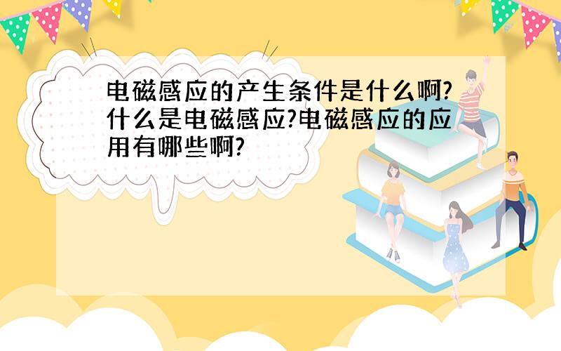 电磁感应的产生条件是什么啊?什么是电磁感应?电磁感应的应用有哪些啊?