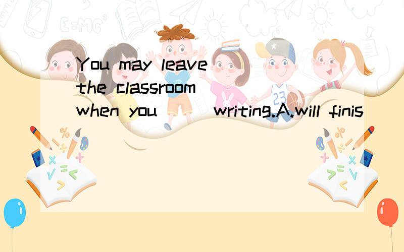 You may leave the classroom when you __ writing.A.will finis