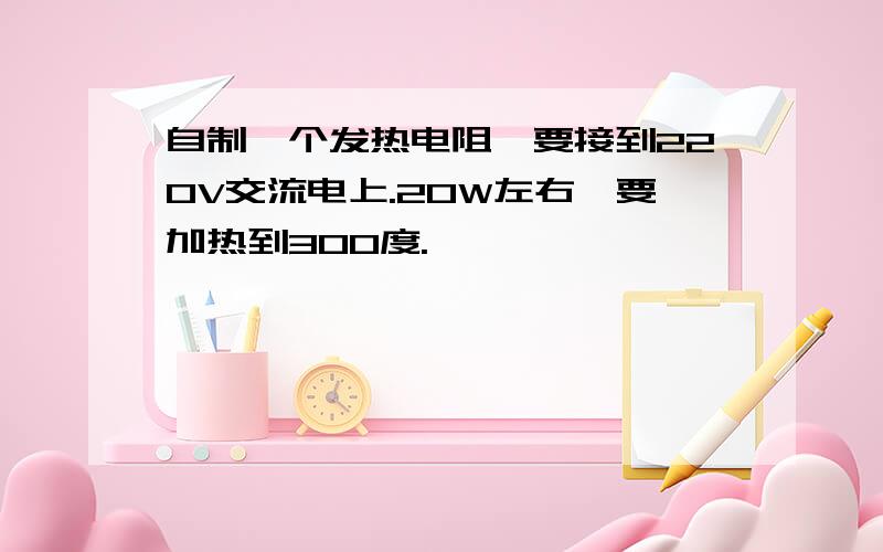 自制一个发热电阻,要接到220V交流电上.20W左右,要加热到300度.