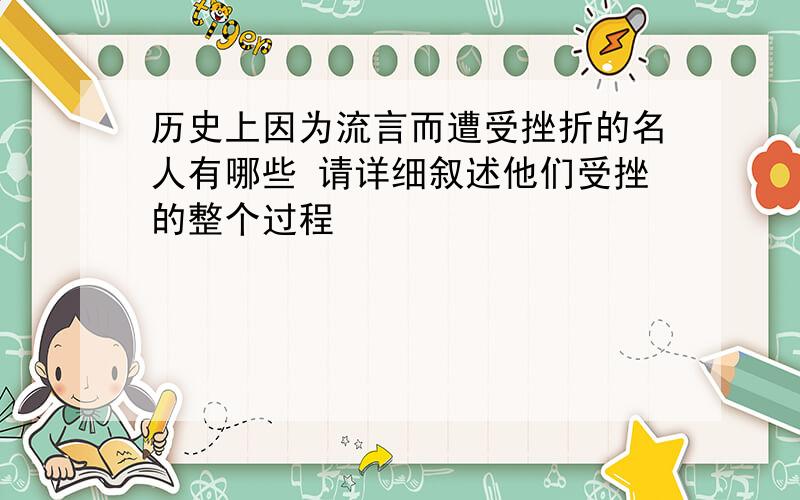 历史上因为流言而遭受挫折的名人有哪些 请详细叙述他们受挫的整个过程