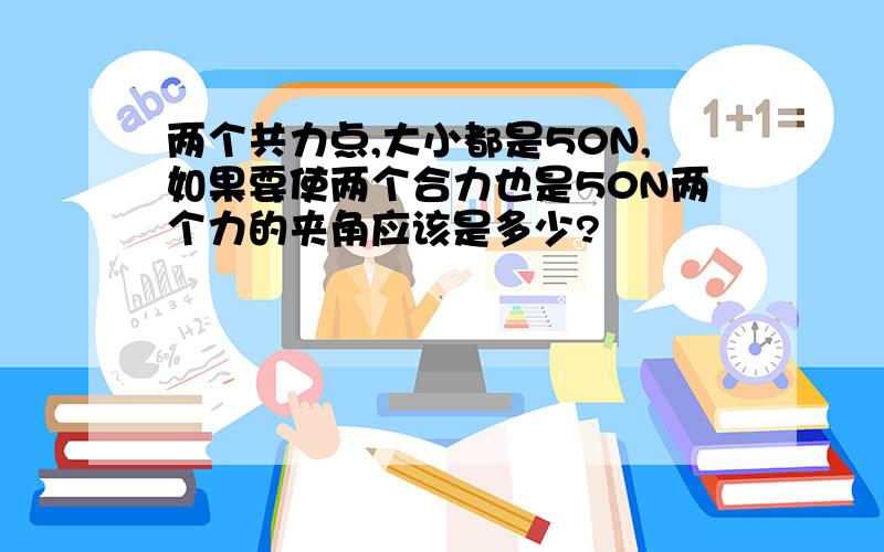 两个共力点,大小都是50N,如果要使两个合力也是50N两个力的夹角应该是多少?