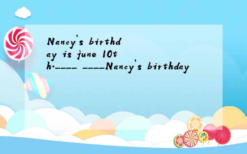 Nancy`s birthday is june 10th.____ ____Nancy`s birthday