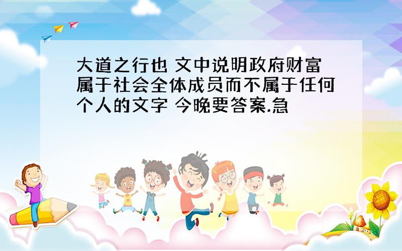 大道之行也 文中说明政府财富属于社会全体成员而不属于任何个人的文字 今晚要答案.急