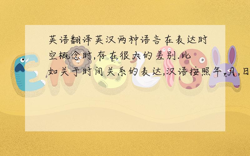 英语翻译英汉两种语言在表达时空概念时,存在很大的差别.比如关于时间关系的表达,汉语按照年,月,日的顺序,英语则按月,日,