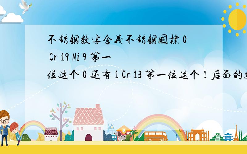 不锈钢数字含义不锈钢国标 0 Cr 19 Ni 9 第一位这个 0 还有 1 Cr 13 第一位这个 1 后面的就不要介