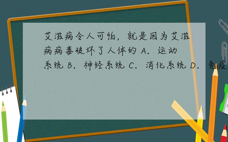 艾滋病令人可怕，就是因为艾滋病病毒破坏了人体的 A．运动系统 B．神经系统 C．消化系统 D．免疫系统