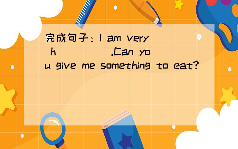 完成句子：I am very h_____.Can you give me something to eat?