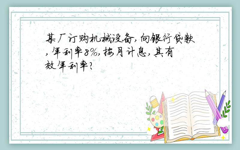 某厂订购机械设备,向银行贷款,年利率8%,按月计息,其有效年利率?