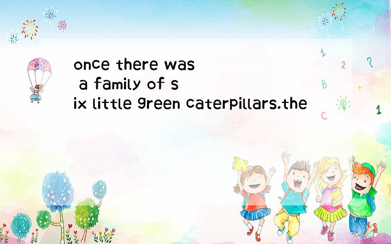 once there was a family of six little green caterpillars.the