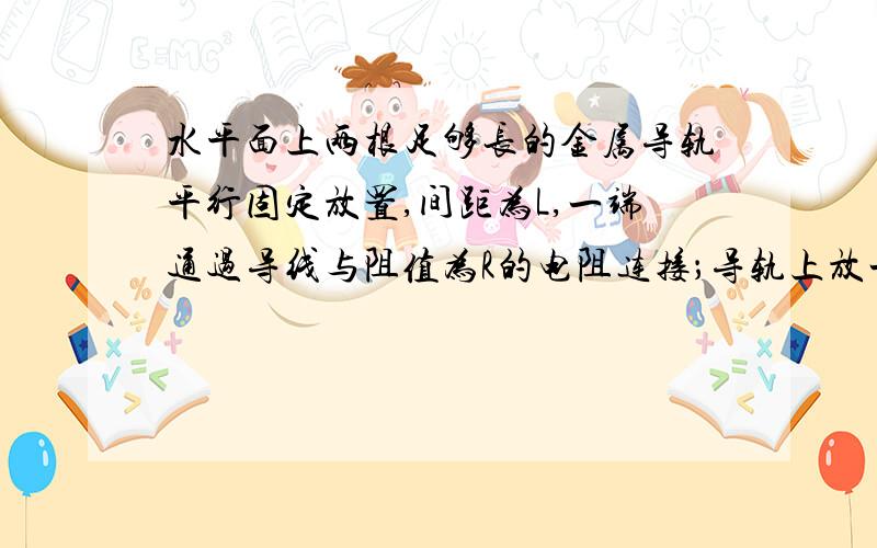 水平面上两根足够长的金属导轨平行固定放置,间距为L,一端通过导线与阻值为R的电阻连接；导轨上放一质量为m的金属杆（如图）