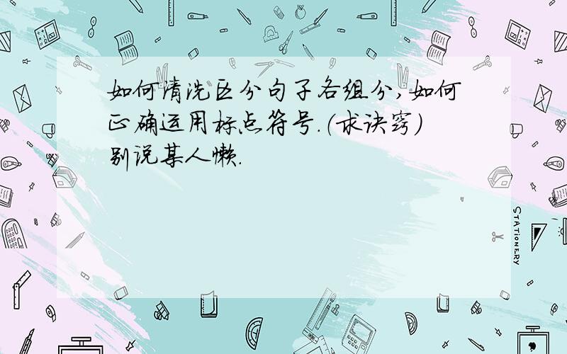 如何清洗区分句子各组分,如何正确运用标点符号.（求诀窍）别说某人懒.