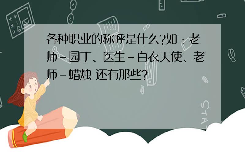 各种职业的称呼是什么?如：老师-园丁、医生-白衣天使、老师-蜡烛 还有那些?