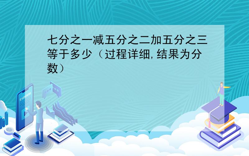 七分之一减五分之二加五分之三等于多少（过程详细,结果为分数）