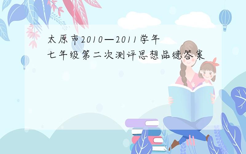 太原市2010—2011学年七年级第二次测评思想品德答案