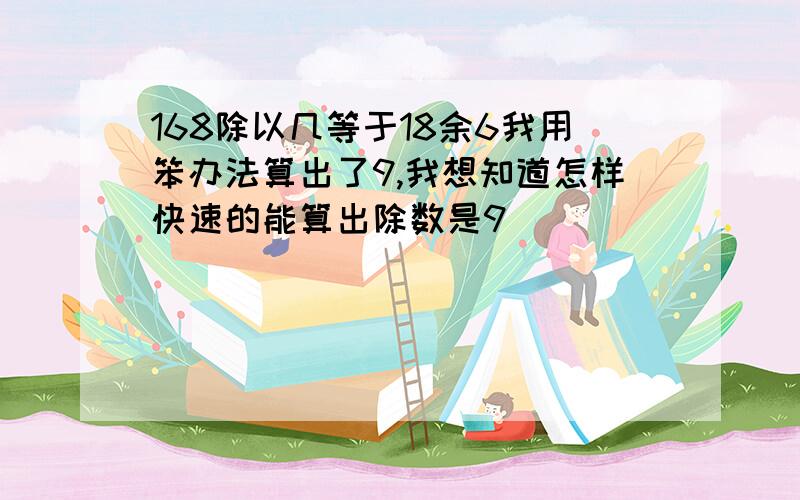 168除以几等于18余6我用笨办法算出了9,我想知道怎样快速的能算出除数是9