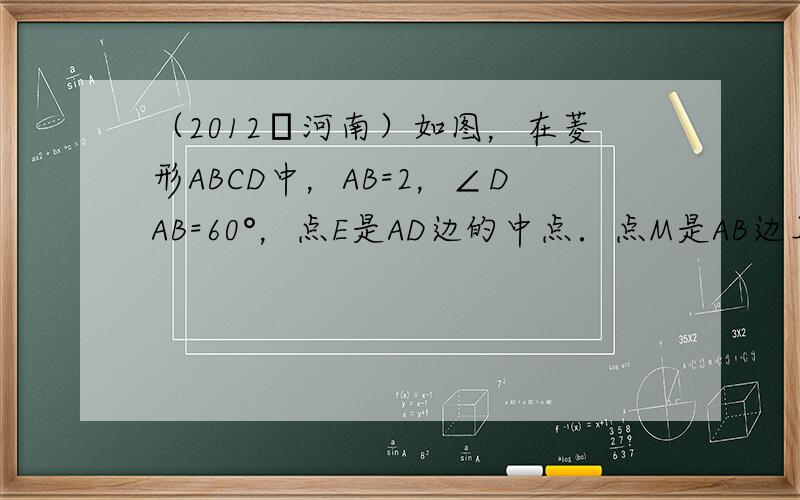 （2012•河南）如图，在菱形ABCD中，AB=2，∠DAB=60°，点E是AD边的中点．点M是AB边上一动点（不与点A