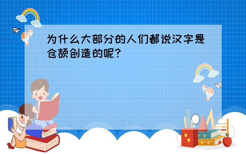 为什么大部分的人们都说汉字是仓颉创造的呢?