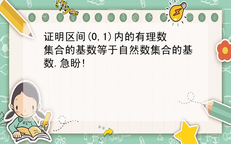 证明区间(0,1)内的有理数集合的基数等于自然数集合的基数.急盼!