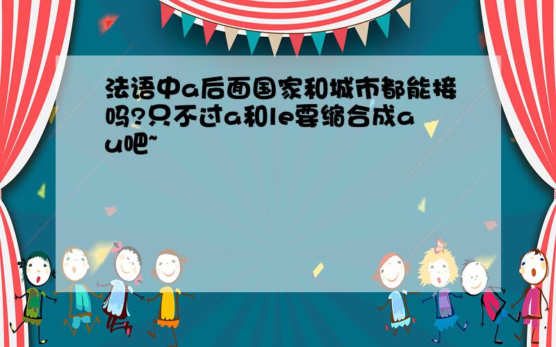 法语中a后面国家和城市都能接吗?只不过a和le要缩合成au吧~