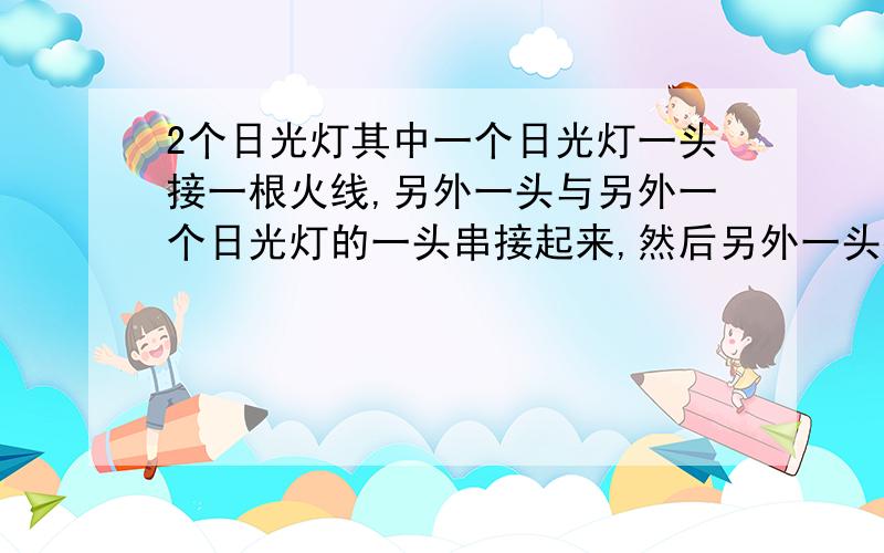 2个日光灯其中一个日光灯一头接一根火线,另外一头与另外一个日光灯的一头串接起来,然后另外一头接上零线