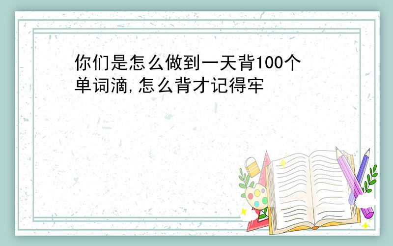 你们是怎么做到一天背100个单词滴,怎么背才记得牢