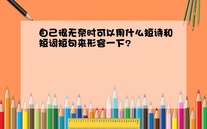 自己很无奈时可以用什么短诗和短词短句来形容一下?