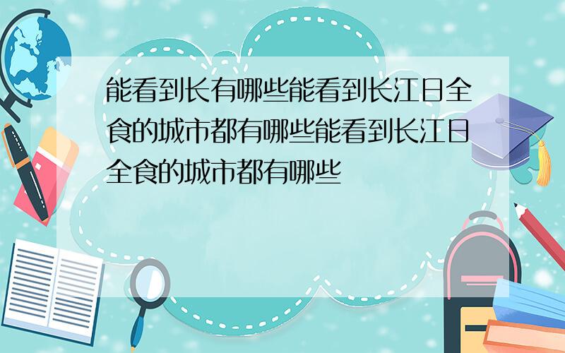 能看到长有哪些能看到长江日全食的城市都有哪些能看到长江日全食的城市都有哪些