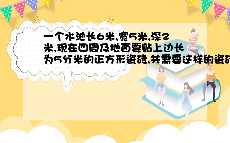 一个水池长6米,宽5米,深2米,现在四周及地面要贴上边长为5分米的正方形瓷砖,共需要这样的瓷砖多少块?