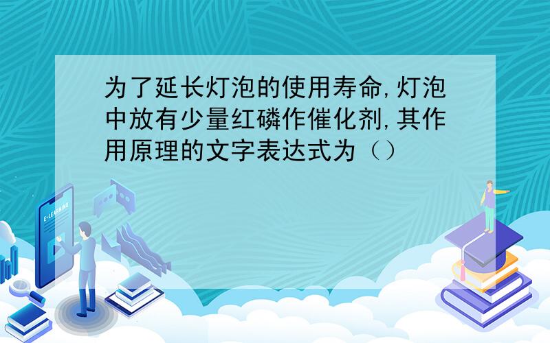 为了延长灯泡的使用寿命,灯泡中放有少量红磷作催化剂,其作用原理的文字表达式为（）