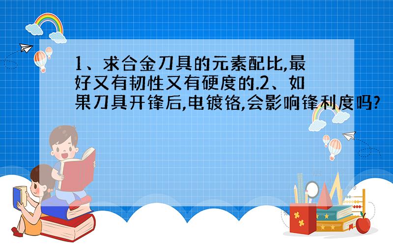 1、求合金刀具的元素配比,最好又有韧性又有硬度的.2、如果刀具开锋后,电镀铬,会影响锋利度吗?