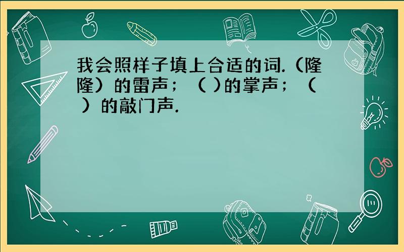 我会照样子填上合适的词.（隆隆）的雷声；（ )的掌声；（ ）的敲门声.