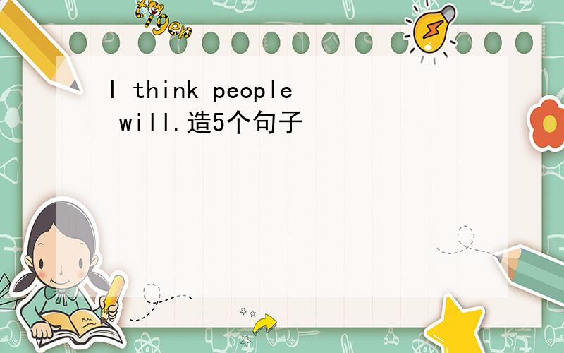 I think people will.造5个句子