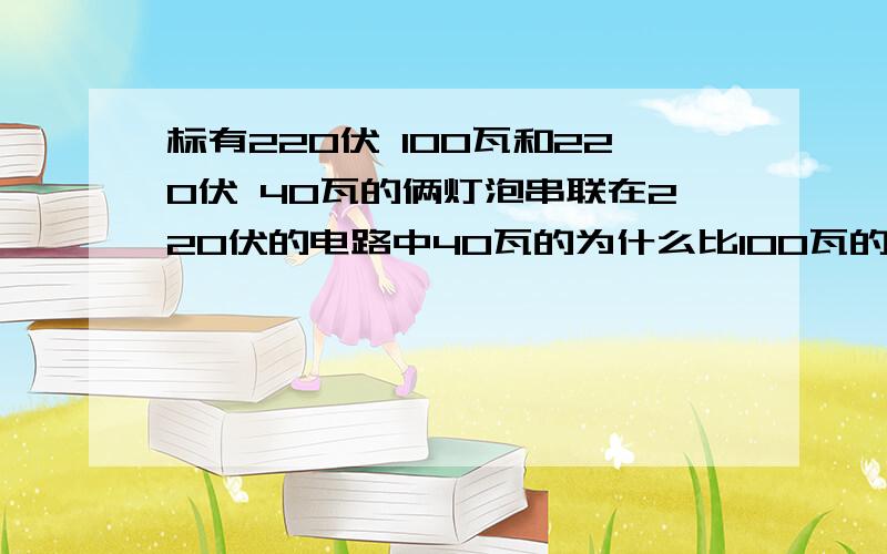 标有220伏 100瓦和220伏 40瓦的俩灯泡串联在220伏的电路中40瓦的为什么比100瓦的