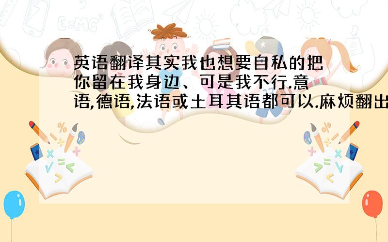 英语翻译其实我也想要自私的把你留在我身边、可是我不行.意语,德语,法语或土耳其语都可以.麻烦翻出来时标出是哪个语种.