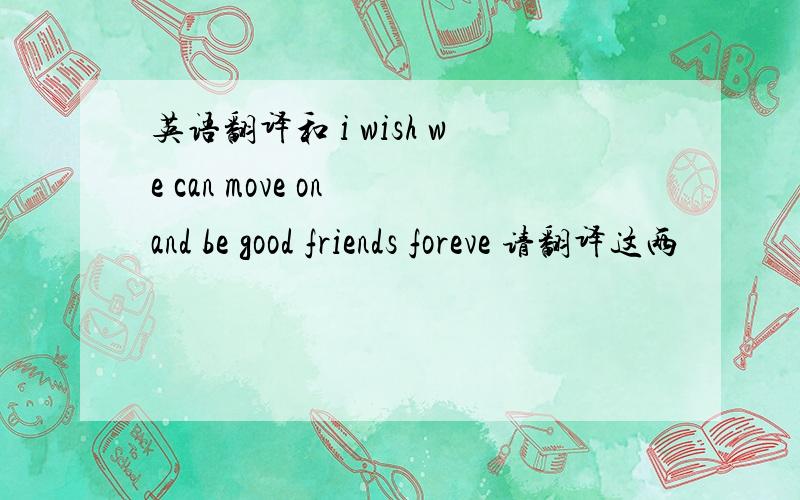 英语翻译和 i wish we can move on and be good friends foreve 请翻译这两