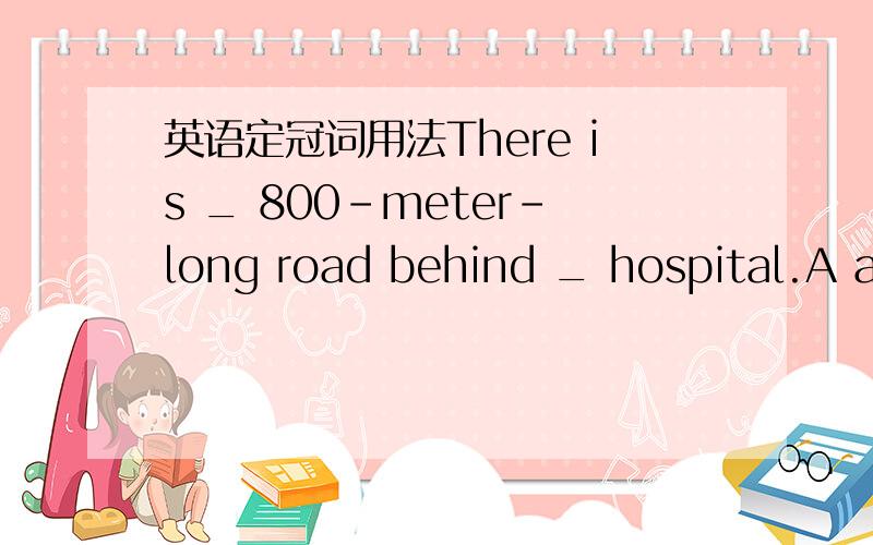 英语定冠词用法There is _ 800-meter-long road behind _ hospital.A a/