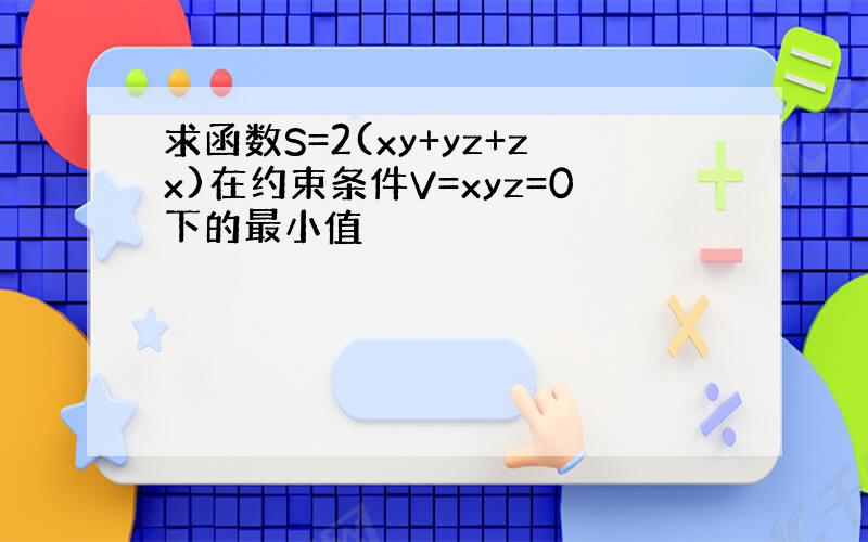 求函数S=2(xy+yz+zx)在约束条件V=xyz=0下的最小值