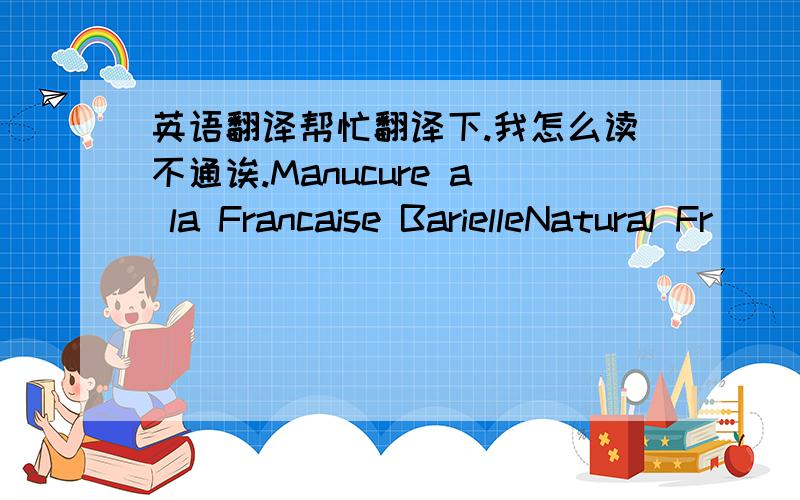 英语翻译帮忙翻译下.我怎么读不通诶.Manucure a la Francaise BarielleNatural Fr