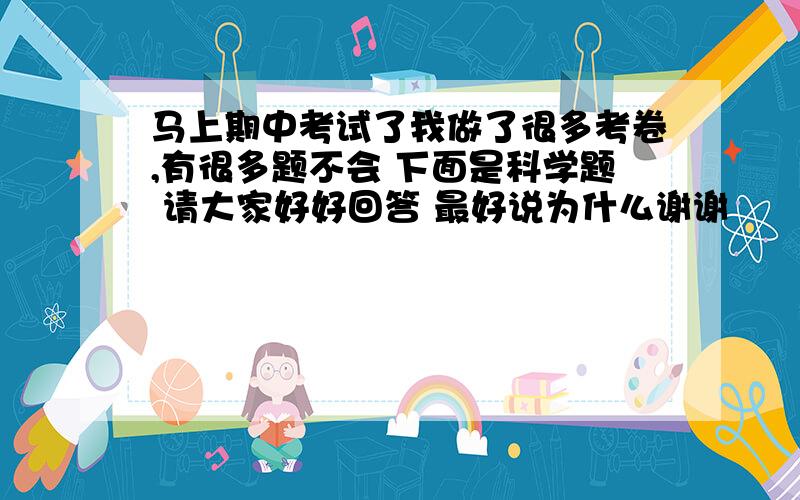 马上期中考试了我做了很多考卷,有很多题不会 下面是科学题 请大家好好回答 最好说为什么谢谢