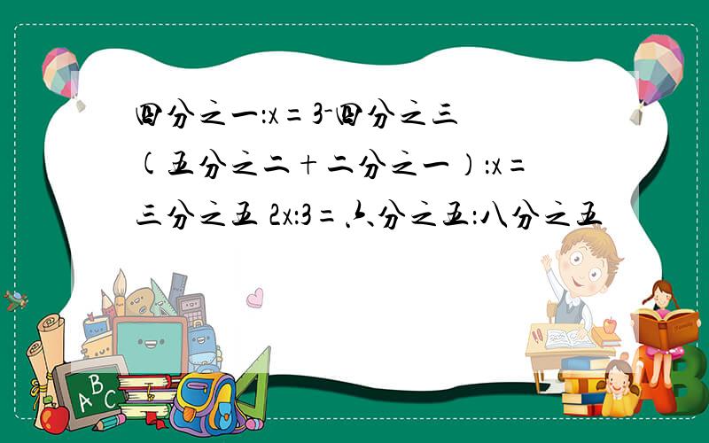 四分之一：x=3-四分之三 (五分之二+二分之一）：x=三分之五 2x：3=六分之五：八分之五