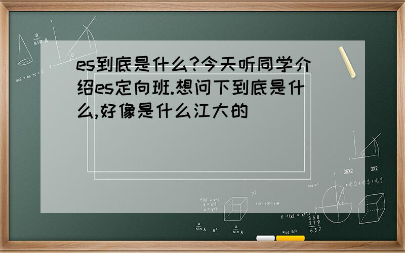 es到底是什么?今天听同学介绍es定向班.想问下到底是什么,好像是什么江大的